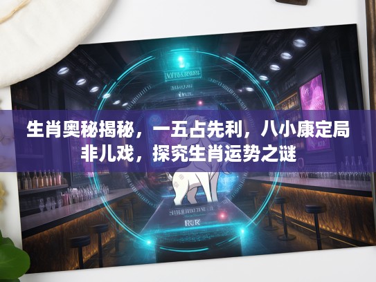 生肖奥秘揭秘，一五占先利，八小康定局非儿戏，探究生肖运势之谜