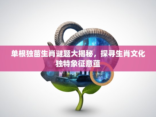 单根独苗生肖谜题大揭秘，探寻生肖文化独特象征意蕴