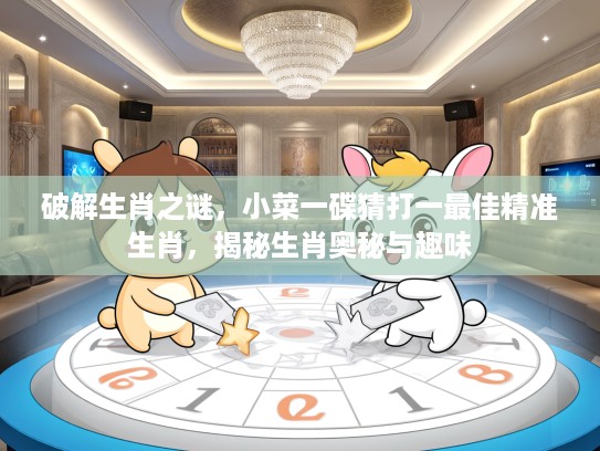 破解生肖之谜，小菜一碟猜打一最佳精准生肖，揭秘生肖奥秘与趣味