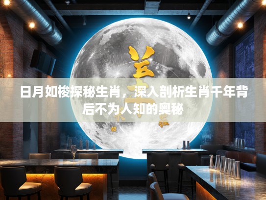 日月如梭探秘生肖，深入剖析生肖千年背后不为人知的奥秘
