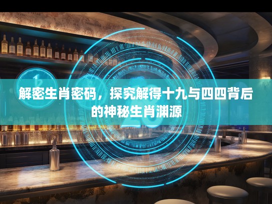解密生肖密码，探究解得十九与四四背后的神秘生肖渊源