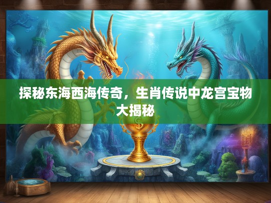 探秘东海西海传奇，生肖传说中龙宫宝物大揭秘