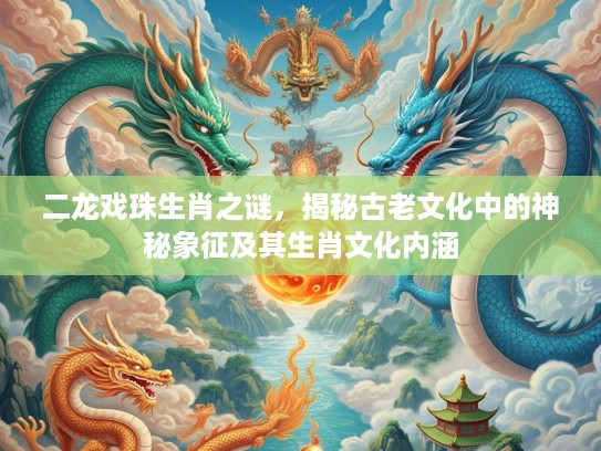 二龙戏珠生肖之谜，揭秘古老文化中的神秘象征及其生肖文化内涵