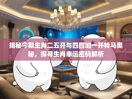 揭秘今期生肖二五开与四四加一开特马奥秘，探寻生肖幸运密码解析