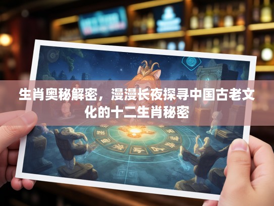 生肖奥秘解密，漫漫长夜探寻中国古老文化的十二生肖秘密