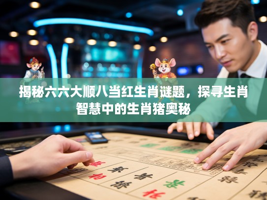 揭秘六六大顺八当红生肖谜题，探寻生肖智慧中的生肖猪奥秘