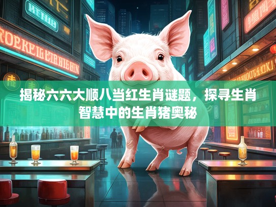 揭秘六六大顺八当红生肖谜题，探寻生肖智慧中的生肖猪奥秘