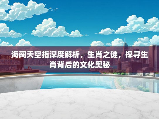 海阔天空指深度解析，生肖之谜，探寻生肖背后的文化奥秘