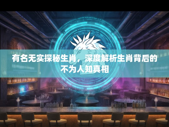 有名无实探秘生肖，深度解析生肖背后的不为人知真相