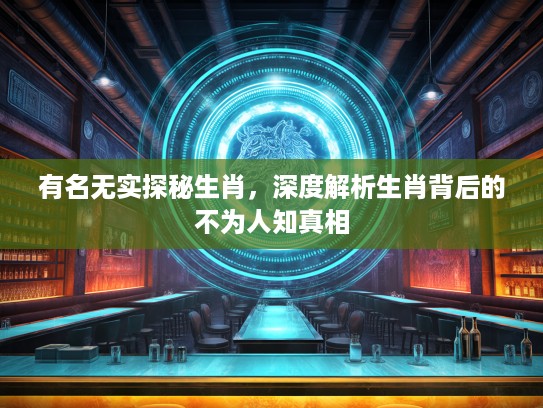 有名无实探秘生肖，深度解析生肖背后的不为人知真相