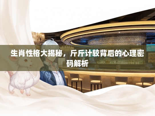 生肖性格大揭秘，斤斤计较背后的心理密码解析