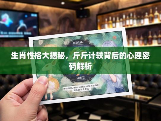 生肖性格大揭秘，斤斤计较背后的心理密码解析