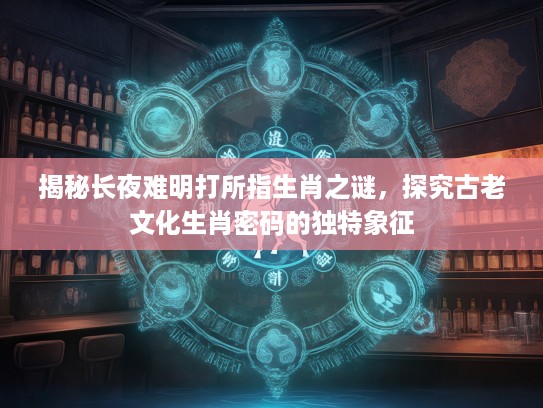 揭秘长夜难明打所指生肖之谜，探究古老文化生肖密码的独特象征
