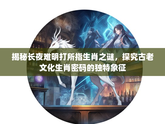 揭秘长夜难明打所指生肖之谜，探究古老文化生肖密码的独特象征