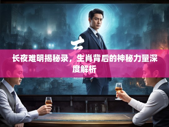 长夜难明揭秘录，生肖背后的神秘力量深度解析