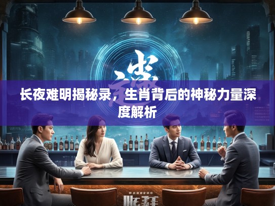 长夜难明揭秘录，生肖背后的神秘力量深度解析
