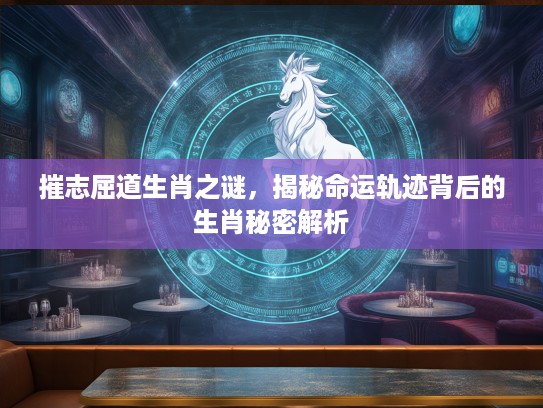 摧志屈道生肖之谜，揭秘命运轨迹背后的生肖秘密解析