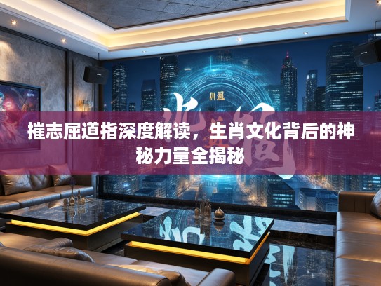 摧志屈道指深度解读，生肖文化背后的神秘力量全揭秘