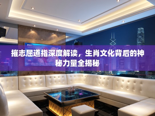 摧志屈道指深度解读，生肖文化背后的神秘力量全揭秘