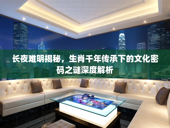 长夜难明揭秘，生肖千年传承下的文化密码之谜深度解析