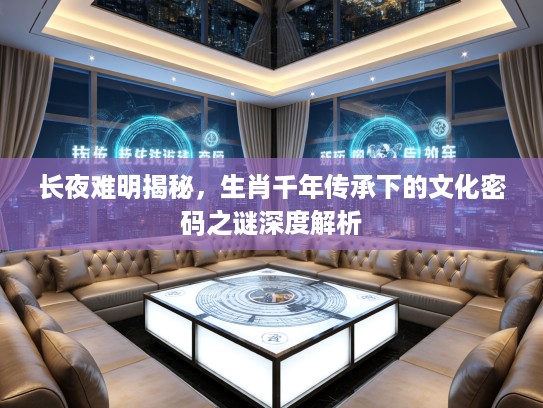 长夜难明揭秘，生肖千年传承下的文化密码之谜深度解析