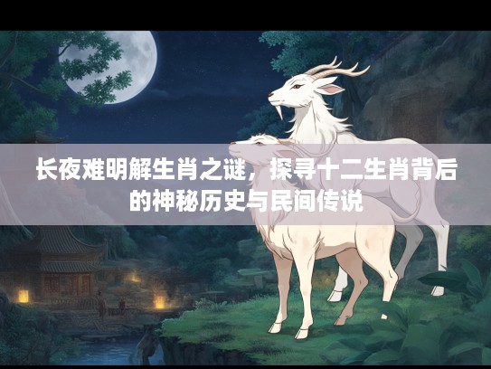 长夜难明解生肖之谜，探寻十二生肖背后的神秘历史与民间传说