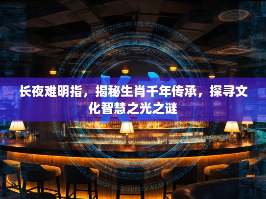 长夜难明指，揭秘生肖千年传承，探寻文化智慧之光之谜