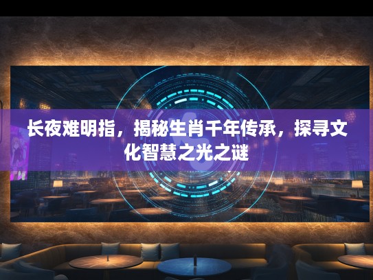 长夜难明指，揭秘生肖千年传承，探寻文化智慧之光之谜