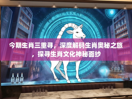 今期生肖三重寻，深度解码生肖奥秘之旅，探寻生肖文化神秘面纱