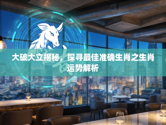 大破大立揭秘，探寻最佳准确生肖之生肖运势解析