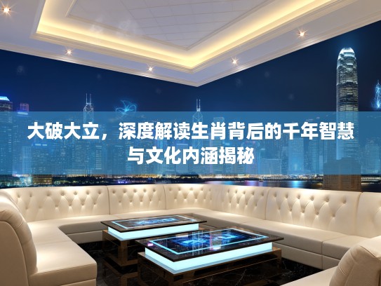 大破大立，深度解读生肖背后的千年智慧与文化内涵揭秘