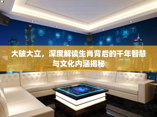 大破大立，深度解读生肖背后的千年智慧与文化内涵揭秘