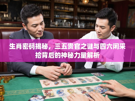 生肖密码揭秘，三五贵官之谜与四六闲采拾背后的神秘力量解析