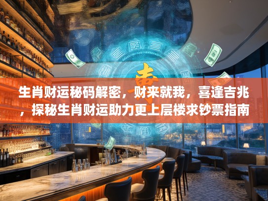生肖财运秘码解密，财来就我，喜逢吉兆，探秘生肖财运助力更上层楼求夜店指南