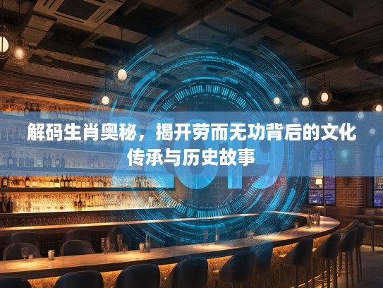 解码生肖奥秘，揭开劳而无功背后的文化传承与历史故事