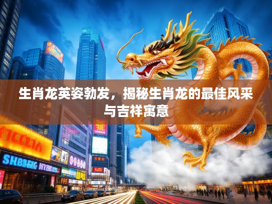 生肖龙英姿勃发，揭秘生肖龙的最佳风采与吉祥寓意