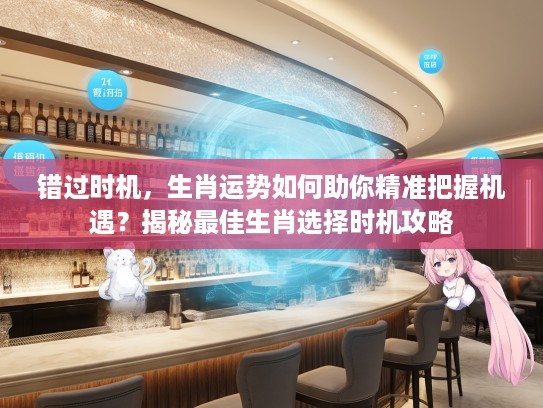 错过时机，生肖运势如何助你精准把握机遇？揭秘最佳生肖选择时机攻略
