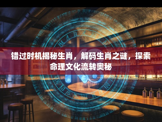 错过时机揭秘生肖，解码生肖之谜，探索命理文化流转奥秘