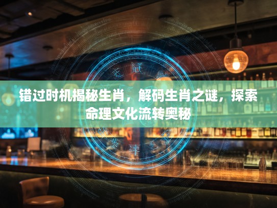 错过时机揭秘生肖，解码生肖之谜，探索命理文化流转奥秘
