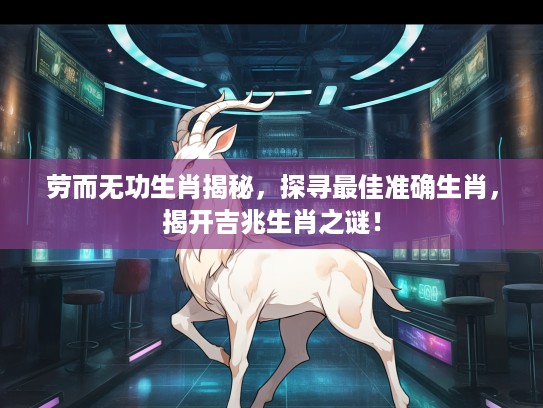 劳而无功生肖揭秘，探寻最佳准确生肖，揭开吉兆生肖之谜！