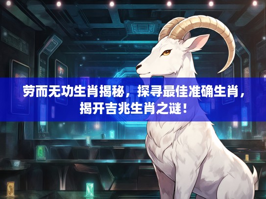 劳而无功生肖揭秘，探寻最佳准确生肖，揭开吉兆生肖之谜！