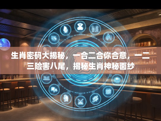 生肖密码大揭秘，一合二合你合意，一二三险害八尾，揭秘生肖神秘面纱
