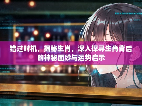 错过时机，揭秘生肖，深入探寻生肖背后的神秘面纱与运势启示