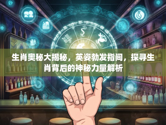 生肖奥秘大揭秘，英姿勃发指间，探寻生肖背后的神秘力量解析