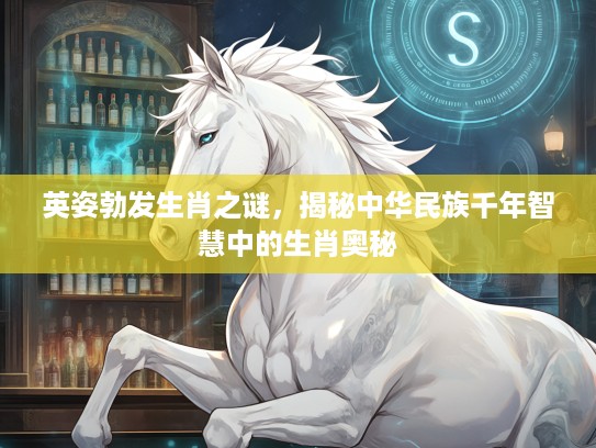 英姿勃发生肖之谜，揭秘中华民族千年智慧中的生肖奥秘