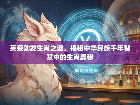 英姿勃发生肖之谜，揭秘中华民族千年智慧中的生肖奥秘