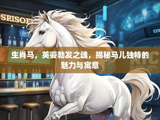 生肖马，英姿勃发之魂，揭秘马儿独特的魅力与寓意