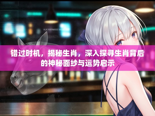 错过时机，揭秘生肖，深入探寻生肖背后的神秘面纱与运势启示