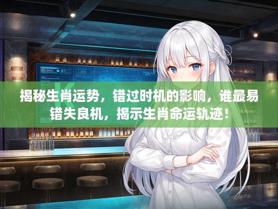 揭秘生肖运势，错过时机的影响，谁最易错失良机，揭示生肖命运轨迹！
