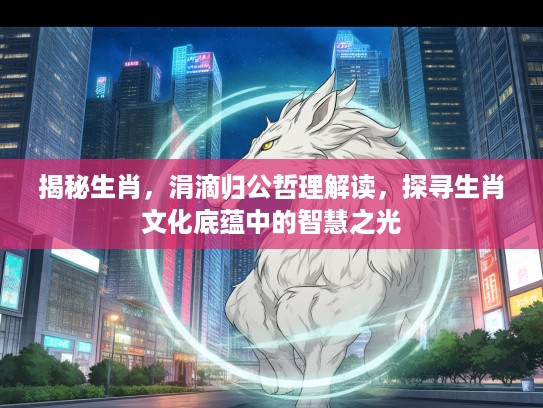 揭秘生肖，涓滴归公哲理解读，探寻生肖文化底蕴中的智慧之光